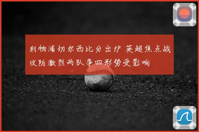 利物浦切尔西比分出炉 英超焦点战攻防激烈两队争四形势受影响