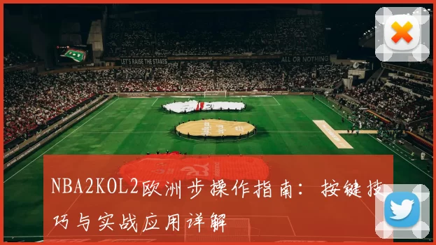 NBA2KOL2欧洲步操作指南：按键技巧与实战应用详解
