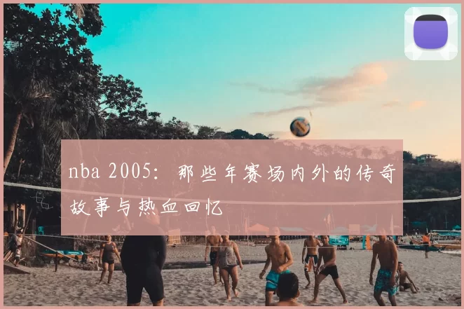 nba 2005：那些年赛场内外的传奇故事与热血回忆