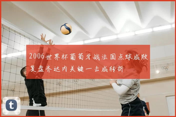 2006世界杯葡萄牙战法国点球成败复盘齐达内关键一击成转折