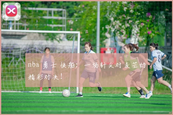 nba 勇士 快船:一场针尖对麦芒的精彩对决!