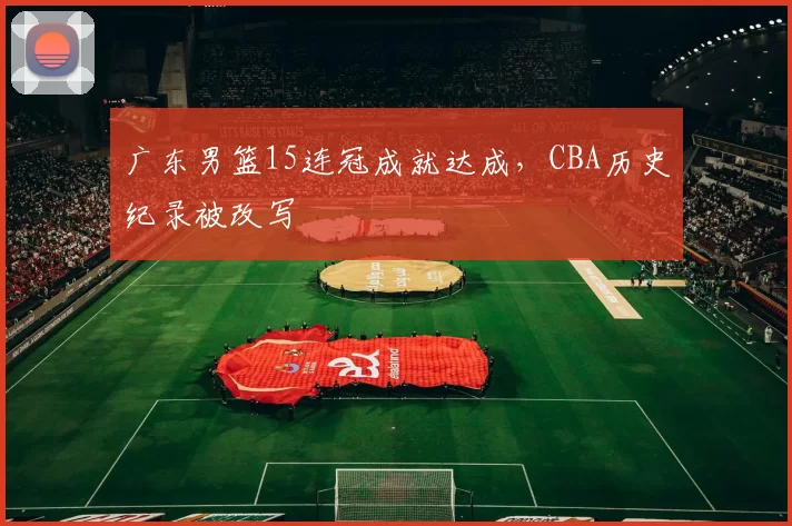 广东男篮15连冠成就达成,CBA历史纪录被改写