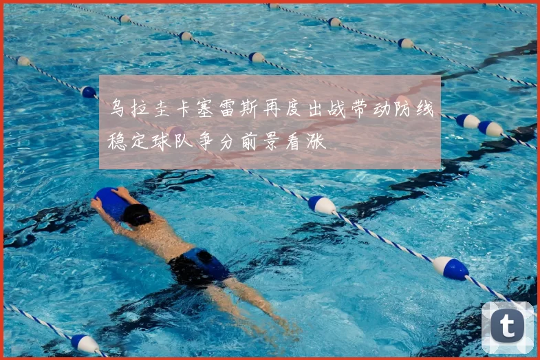 乌拉圭卡塞雷斯再度出战带动防线稳定球队争分前景看涨