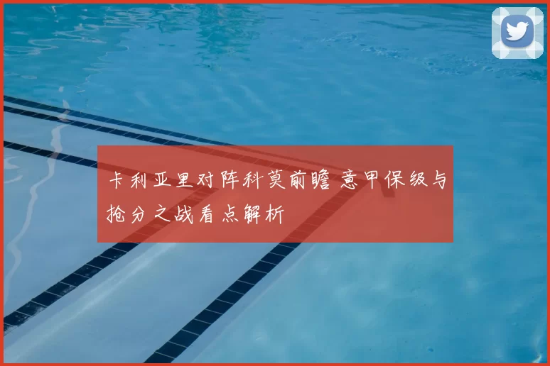 卡利亚里对阵科莫前瞻 意甲保级与抢分之战看点解析