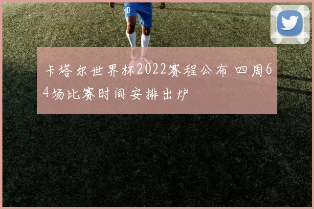 卡塔尔世界杯2022赛程公布 四周64场比赛时间安排出炉