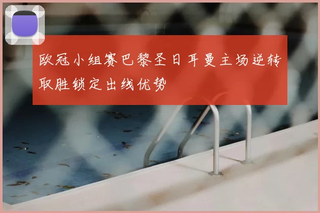 欧冠小组赛巴黎圣日耳曼主场逆转取胜锁定出线优势
