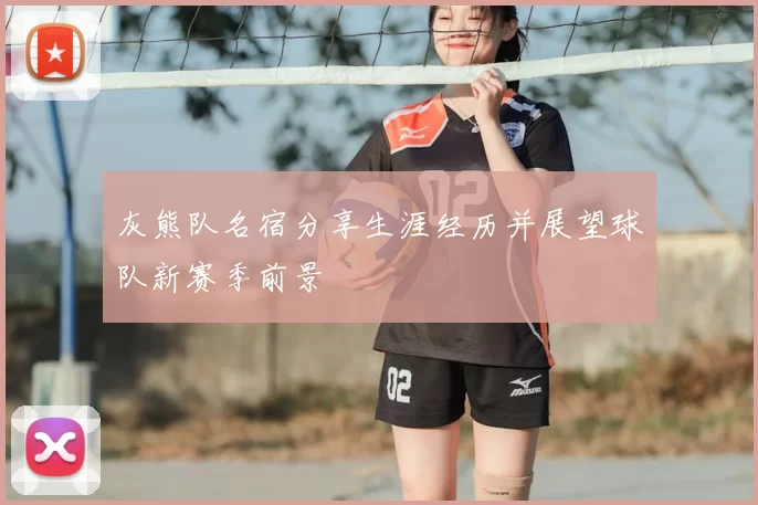 灰熊队名宿分享生涯经历并展望球队新赛季前景