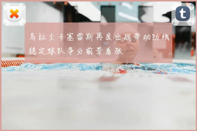 乌拉圭卡塞雷斯再度出战带动防线稳定球队争分前景看涨