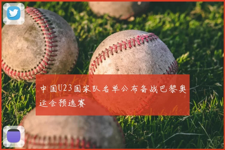 中国U23国家队名单公布备战巴黎奥运会预选赛