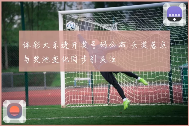 体彩大乐透开奖号码公布 头奖落点与奖池变化同步引关注