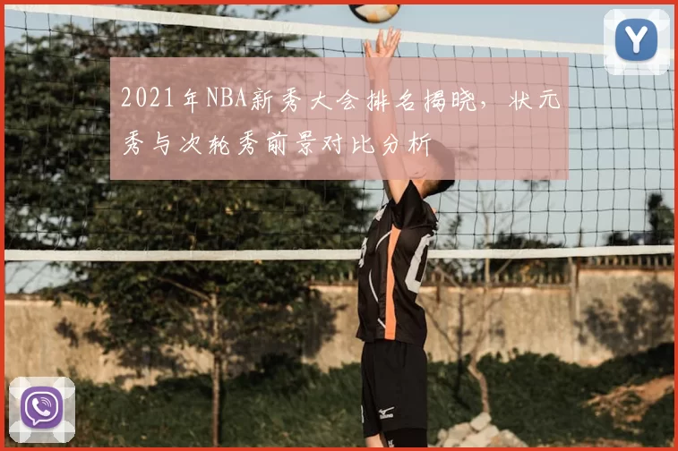 2021年NBA新秀大会排名揭晓，状元秀与次轮秀前景对比分析