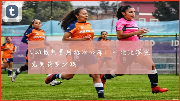 CBA裁判费用标准公布：一场比赛究竟要花多少钱