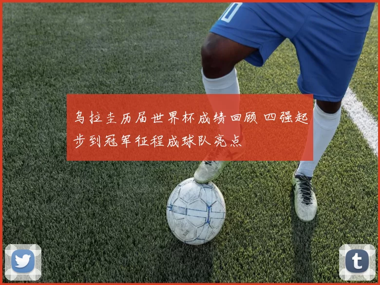 乌拉圭历届世界杯成绩回顾 四强起步到冠军征程成球队亮点