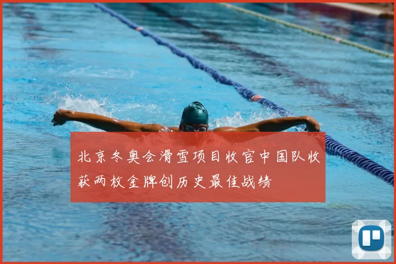 北京冬奥会滑雪项目收官中国队收获两枚金牌创历史最佳战绩