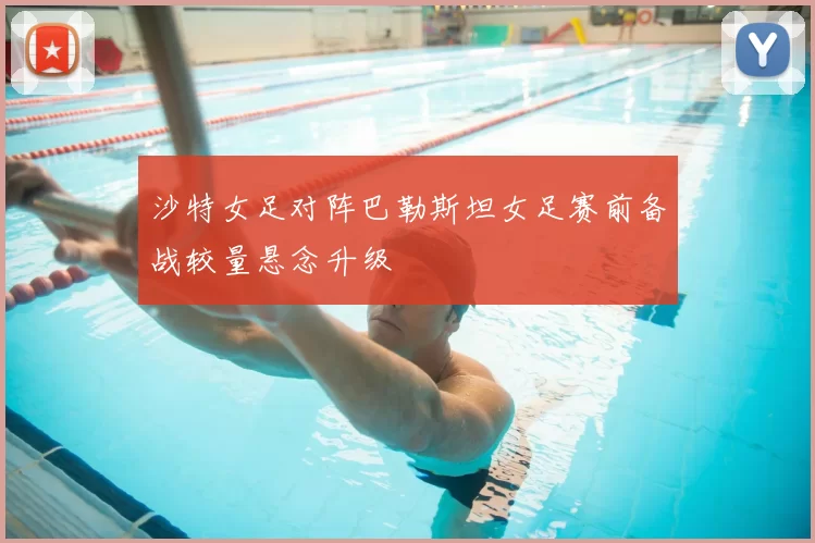 沙特女足对阵巴勒斯坦女足赛前备战较量悬念升级