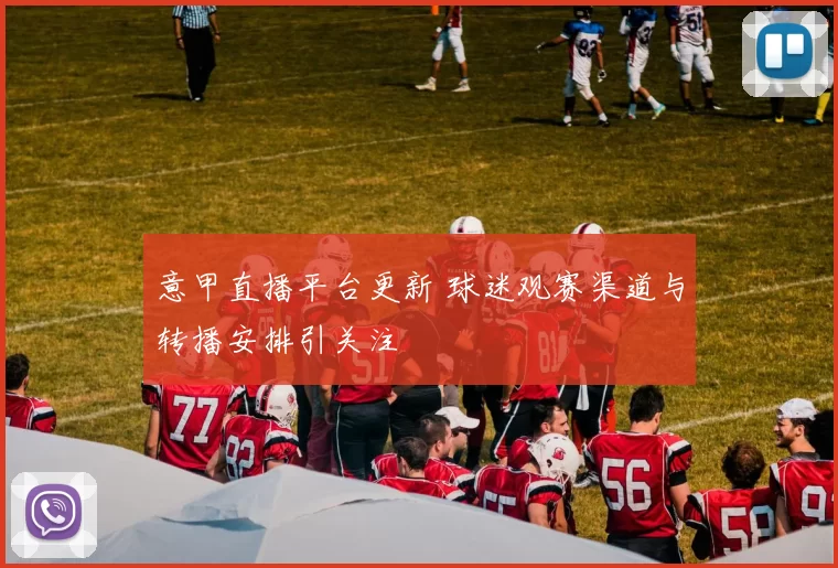 意甲直播平台更新 球迷观赛渠道与转播安排引关注