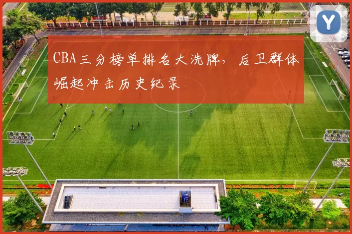 CBA三分榜单排名大洗牌，后卫群体崛起冲击历史纪录