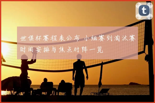 世俱杯赛程表公布 小组赛到淘汰赛时间安排与焦点对阵一览