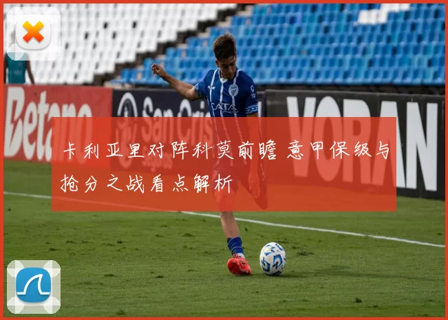 卡利亚里对阵科莫前瞻 意甲保级与抢分之战看点解析