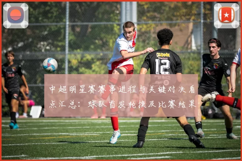 中超明星赛赛事进程与关键对决看点汇总：球队首发轮换及比赛结果影响分析