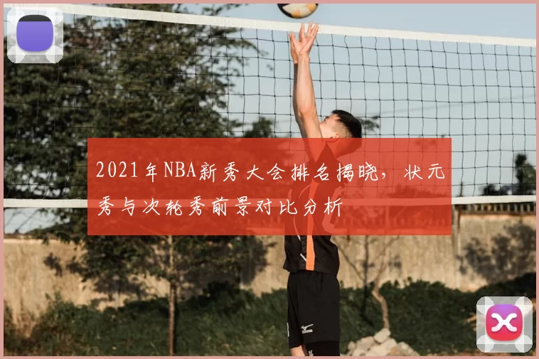 2021年NBA新秀大会排名揭晓，状元秀与次轮秀前景对比分析