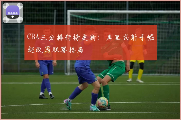 CBA三分排行榜更新：库里式射手崛起改写联赛格局