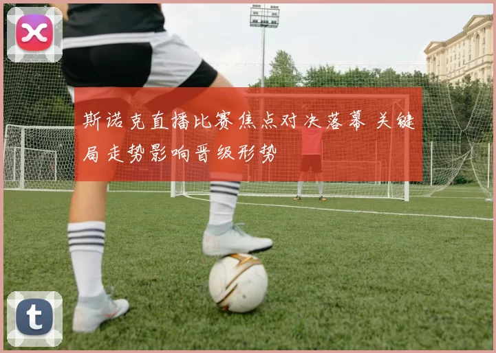 斯诺克直播比赛焦点对决落幕 关键局走势影响晋级形势