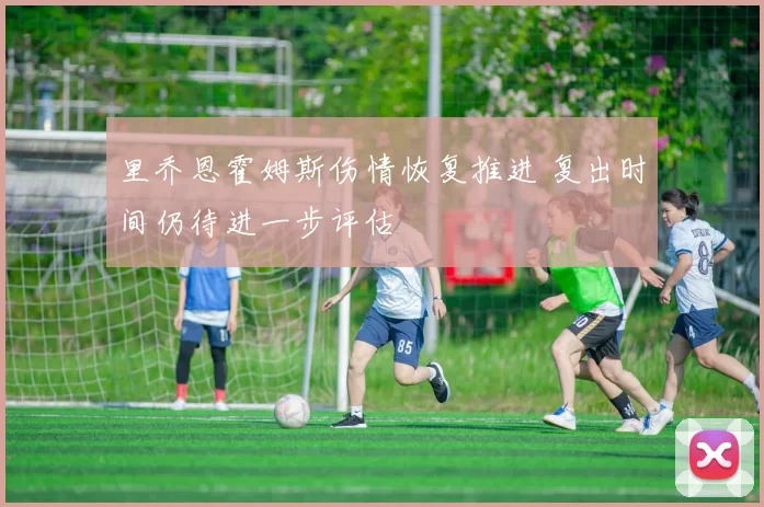 里乔恩霍姆斯伤情恢复推进 复出时间仍待进一步评估