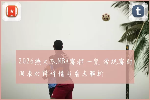 2026热火队NBA赛程一览 常规赛时间表对阵详情与看点解析