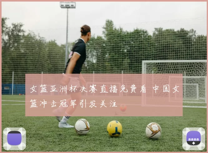 女篮亚洲杯决赛直播免费看 中国女篮冲击冠军引发关注