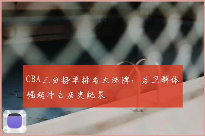 CBA三分榜单排名大洗牌，后卫群体崛起冲击历史纪录