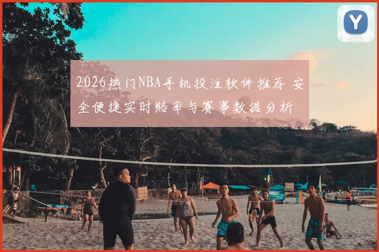 2026热门NBA手机投注软件推荐 安全便捷实时赔率与赛事数据分析
