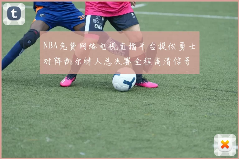 NBA免费网络电视直播平台提供勇士对阵凯尔特人总决赛全程高清信号