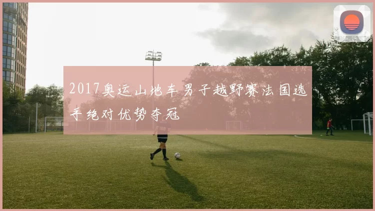 2017奥运山地车男子越野赛法国选手绝对优势夺冠