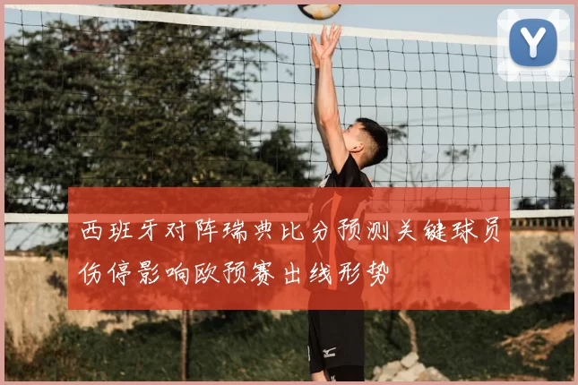 西班牙对阵瑞典比分预测关键球员伤停影响欧预赛出线形势