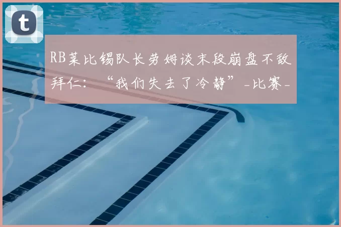 RB莱比锡队长劳姆谈末段崩盘不敌拜仁：“我们失去了冷静”_比赛_德甲_优势