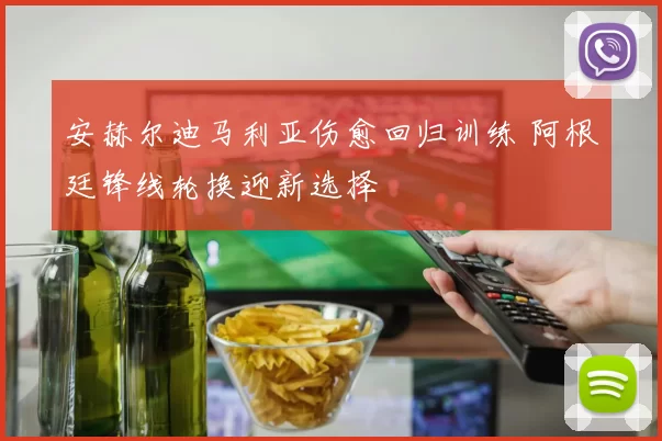 安赫尔迪马利亚伤愈回归训练 阿根廷锋线轮换迎新选择