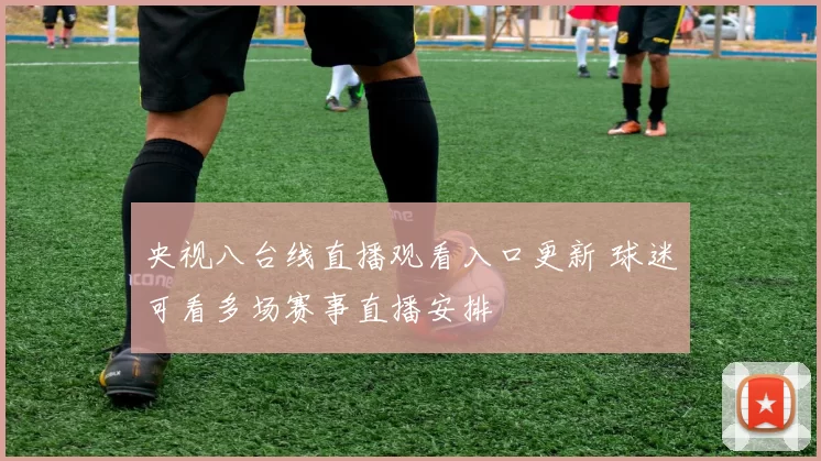 央视八台线直播观看入口更新 球迷可看多场赛事直播安排