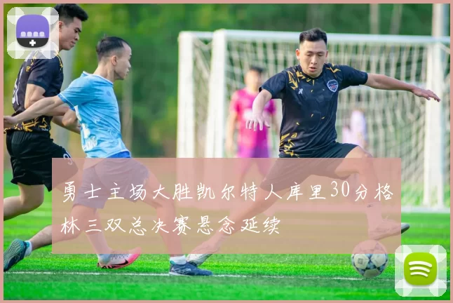 勇士主场大胜凯尔特人库里30分格林三双总决赛悬念延续