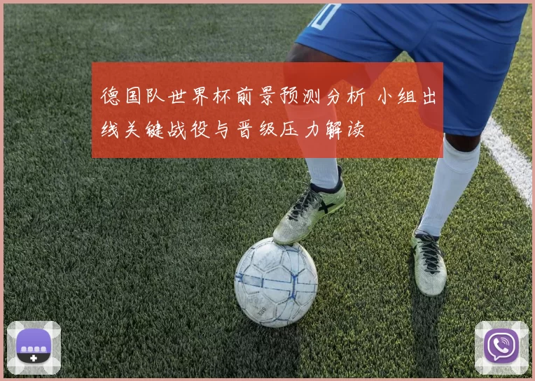 德国队世界杯前景预测分析 小组出线关键战役与晋级压力解读
