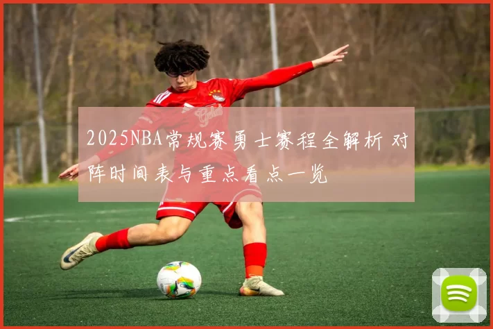 2025NBA常规赛勇士赛程全解析 对阵时间表与重点看点一览