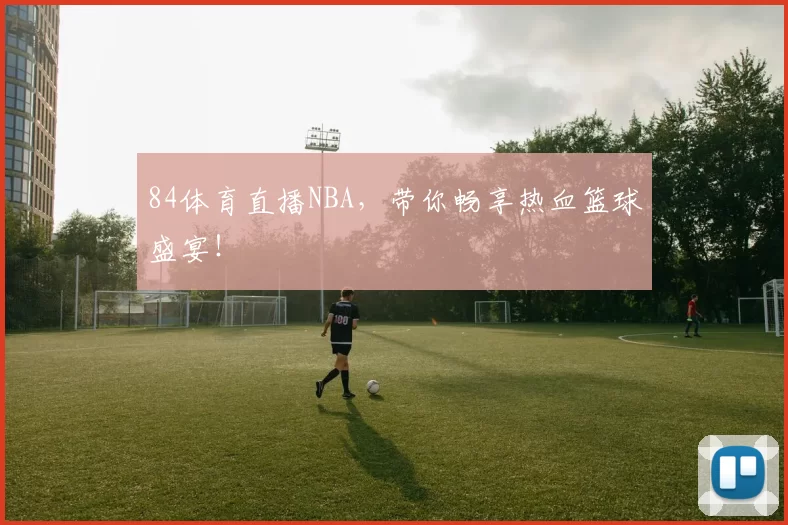 84体育直播NBA，带你畅享热血篮球盛宴！