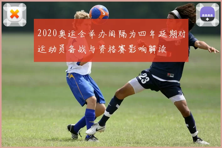 2020奥运会举办间隔为四年延期对运动员备战与资格赛影响解读