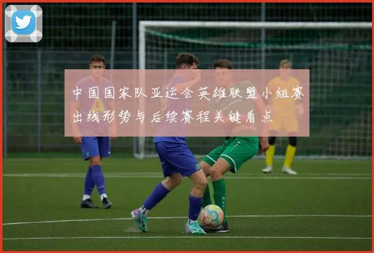 中国国家队亚运会英雄联盟小组赛出线形势与后续赛程关键看点