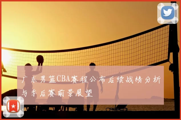 广东男篮CBA赛程公布后续战绩分析与季后赛前景展望