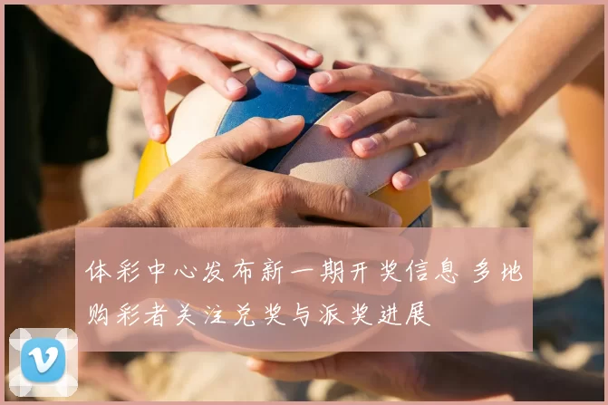 体彩中心发布新一期开奖信息 多地购彩者关注兑奖与派奖进展