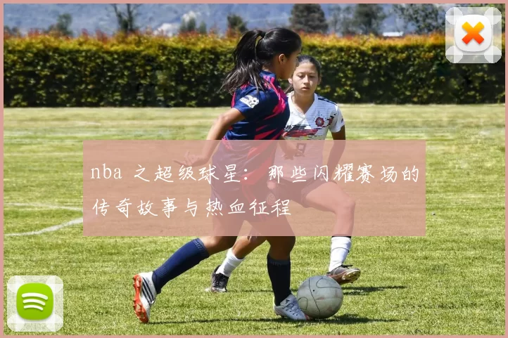 nba 之超级球星：那些闪耀赛场的传奇故事与热血征程
